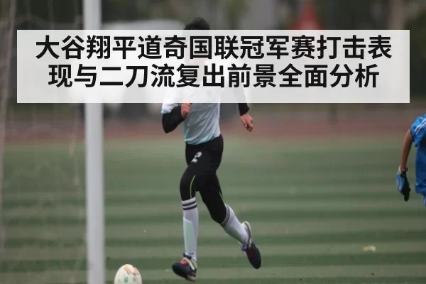 大谷翔平道奇国联冠军赛打击表现与二刀流复出前景全面分析