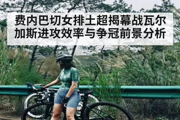 费内巴切女排土超揭幕战瓦尔加斯进攻效率与争冠前景分析