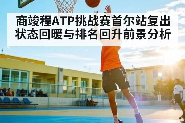 商竣程ATP挑战赛首尔站复出状态回暖与排名回升前景分析