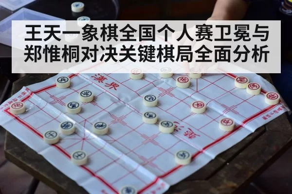 王天一象棋全国个人赛卫冕与郑惟桐对决关键棋局全面分析
